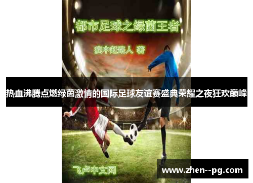 热血沸腾点燃绿茵激情的国际足球友谊赛盛典荣耀之夜狂欢巅峰 热血沸腾点燃绿茵激情的国际足球友谊赛盛典荣耀之夜狂欢巅峰