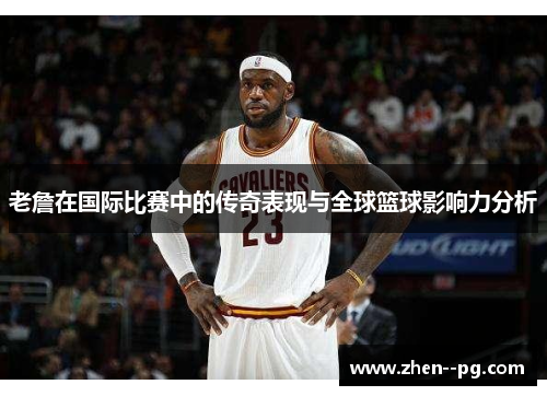 老詹在国际比赛中的传奇表现与全球篮球影响力分析 老詹在国际比赛中的传奇表现与全球篮球影响力分析