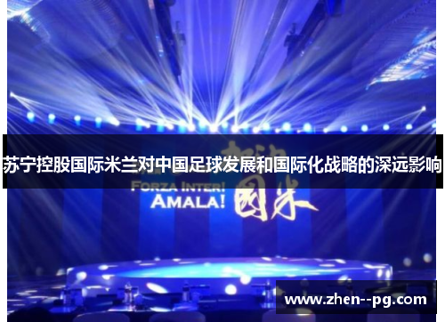 苏宁控股国际米兰对中国足球发展和国际化战略的深远影响