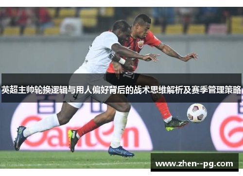 英超主帅轮换逻辑与用人偏好背后的战术思维解析及赛季管理策略
