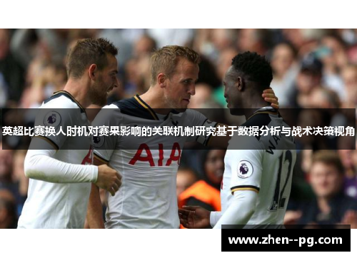 英超比赛换人时机对赛果影响的关联机制研究基于数据分析与战术决策视角 英超比赛换人时机对赛果影响的关联机制研究基于数据分析与战术决策视角
