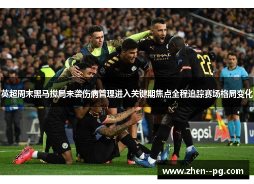 英超周末黑马搅局来袭伤病管理进入关键期焦点全程追踪赛场格局变化