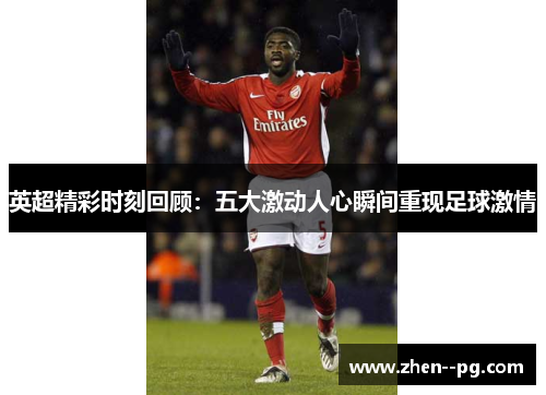 英超精彩时刻回顾:五大激动人心瞬间重现足球激情 英超精彩时刻回顾:五大激动人心瞬间重现足球激情