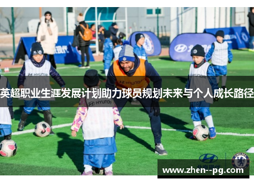 英超职业生涯发展计划助力球员规划未来与个人成长路径 英超职业生涯发展计划助力球员规划未来与个人成长路径