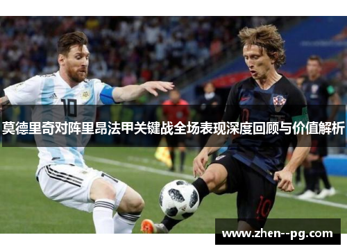 莫德里奇对阵里昂法甲关键战全场表现深度回顾与价值解析