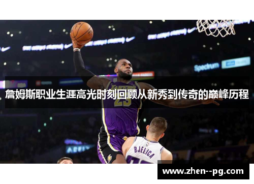 詹姆斯职业生涯高光时刻回顾从新秀到传奇的巅峰历程 詹姆斯职业生涯高光时刻回顾从新秀到传奇的巅峰历程