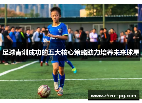足球青训成功的五大核心策略助力培养未来球星