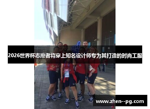 2026世界杯志愿者将穿上知名设计师专为其打造的时尚工服