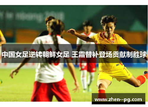 中国女足逆转朝鲜女足 王霜替补登场贡献制胜球