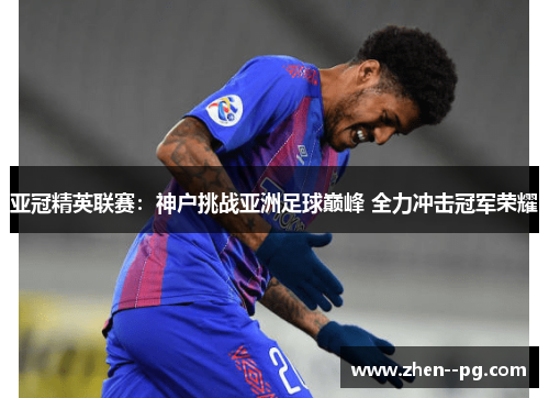 亚冠精英联赛:神户挑战亚洲足球巅峰 全力冲击冠军荣耀 亚冠精英联赛:神户挑战亚洲足球巅峰 全力冲击冠军荣耀