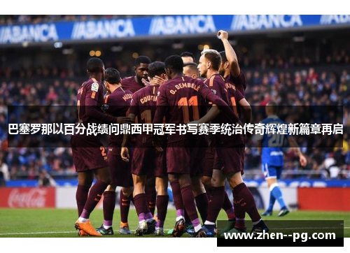 巴塞罗那以百分战绩问鼎西甲冠军书写赛季统治传奇辉煌新篇章再启