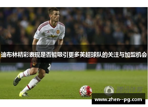 迪布林精彩表现是否能吸引更多英超球队的关注与加盟机会