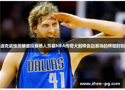 迪克诺维茨基退役赛感人落幕NBA传奇大前锋告别赛场的辉煌时刻